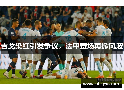 吉戈染红引发争议，法甲赛场再掀风波